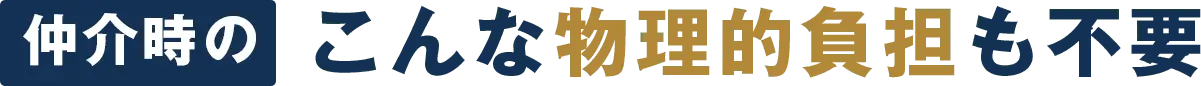 仲介時のこんな物理的負担も不要