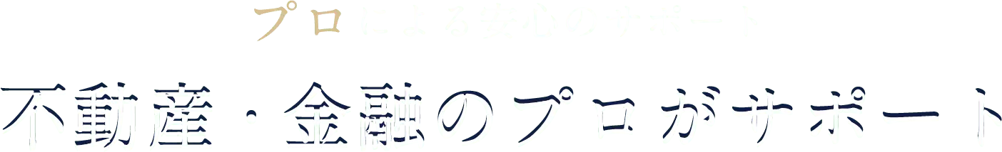 プロによる安心のサポート 不動産・金融のプロがサポート