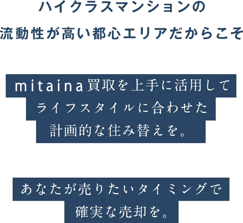 ハイクラスマンションの流動性が高い都心エリアだからこそ買取を上手に活用してライフスタイルに合わせた計画的な住み替えを。あなたが売りたいタイミングで確実な売却を。